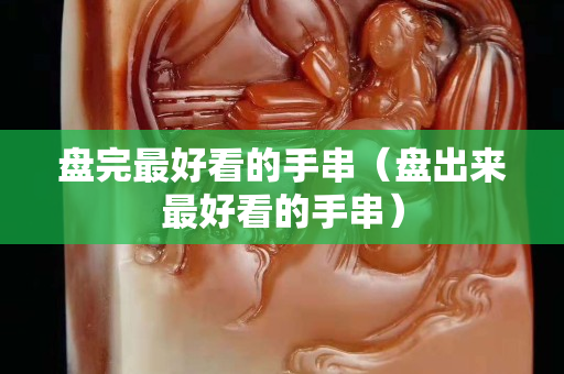 盘完最好看的手串（盘出来最好看的手串）