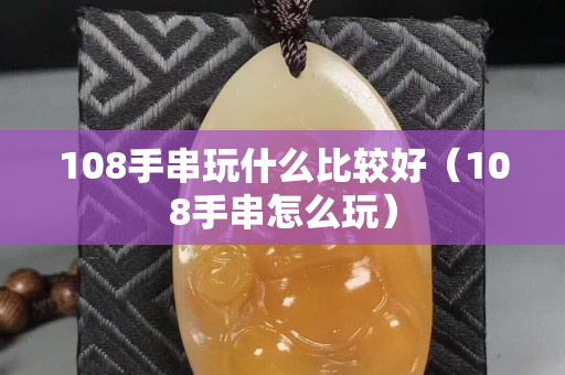 108手串玩什么比较好（108手串怎么玩）
