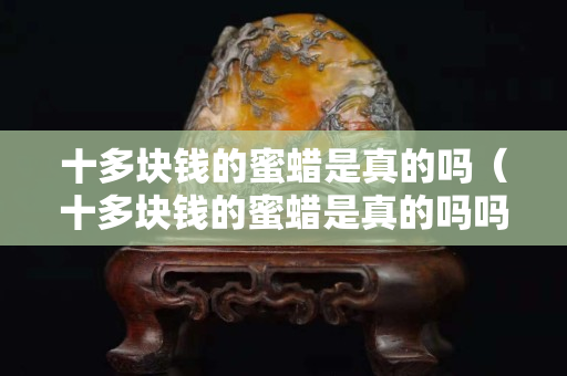 十多块钱的蜜蜡是真的吗（十多块钱的蜜蜡是真的吗吗）