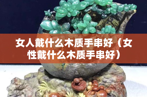 女人戴什么木质手串好（女性戴什么木质手串好）