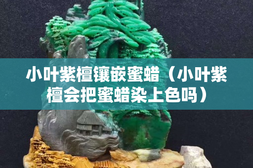 小叶紫檀镶嵌蜜蜡（小叶紫檀会把蜜蜡染上色吗）