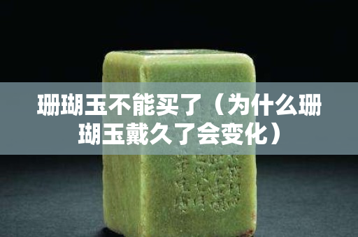 珊瑚玉不能买了（为什么珊瑚玉戴久了会变化）