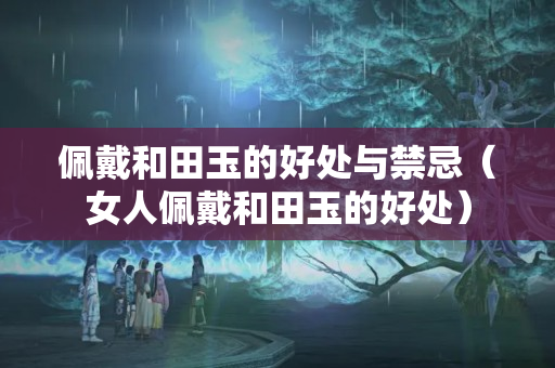 佩戴和田玉的好处与禁忌（女人佩戴和田玉的好处）
