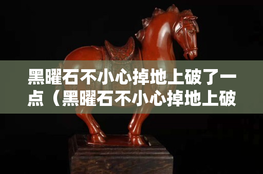 黑曜石不小心掉地上破了一点（黑曜石不小心掉地上破了一点有事吗）