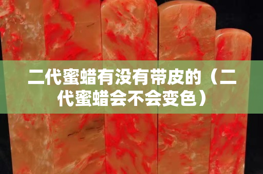 二代蜜蜡有没有带皮的（二代蜜蜡会不会变色）