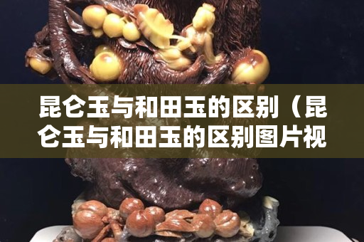 昆仑玉与和田玉的区别（昆仑玉与和田玉的区别图片视频）