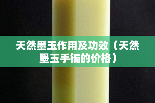 天然墨玉作用及功效（天然墨玉手镯的价格）