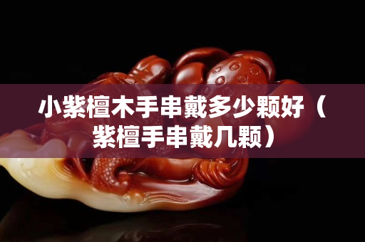 小紫檀木手串戴多少颗好（紫檀手串戴几颗）