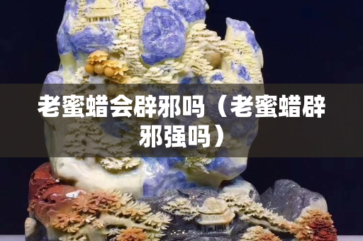 老蜜蜡会辟邪吗（老蜜蜡辟邪强吗）