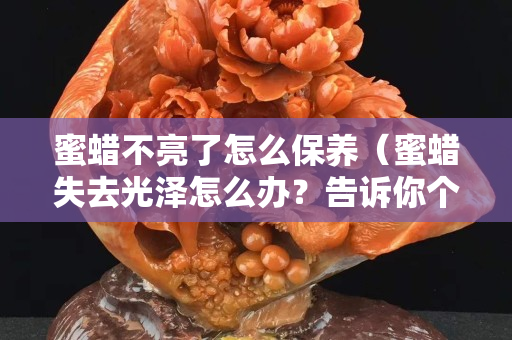 蜜蜡不亮了怎么保养（蜜蜡失去光泽怎么办？告诉你个小妙招）