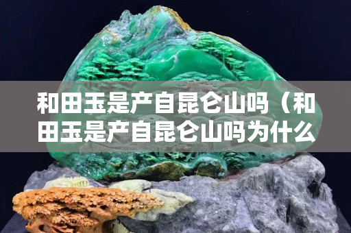 和田玉是产自昆仑山吗（和田玉是产自昆仑山吗为什么）