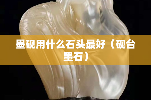 墨砚用什么石头最好（砚台墨石）