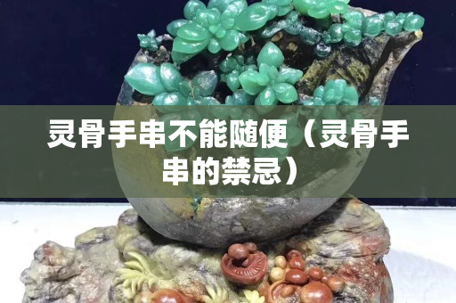 灵骨手串不能随便（灵骨手串的禁忌）