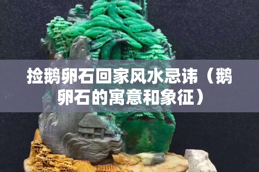 捡鹅卵石回家风水忌讳（鹅卵石的寓意和象征）