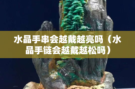 水晶手串会越戴越亮吗（水晶手链会越戴越松吗）
