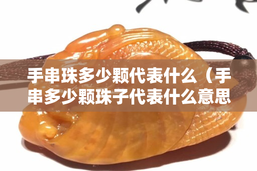 手串珠多少颗代表什么（手串多少颗珠子代表什么意思）