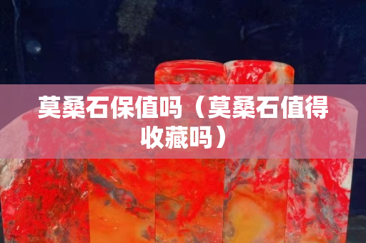 莫桑石保值吗（莫桑石值得收藏吗）