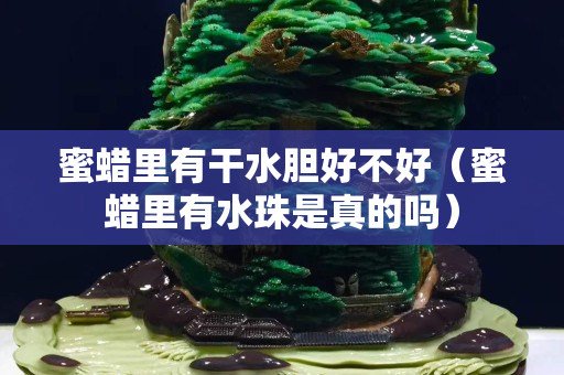 蜜蜡里有干水胆好不好（蜜蜡里有水珠是真的吗）