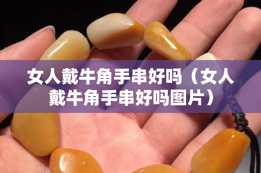 女人戴牛角手串好吗（女人戴牛角手串好吗图片）