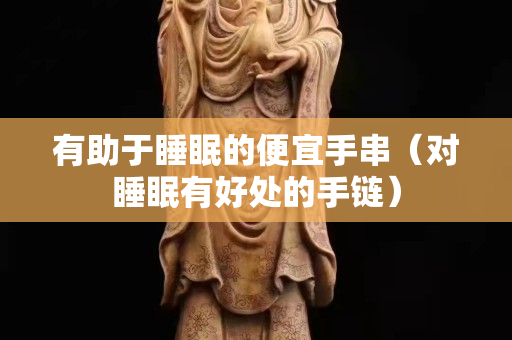 有助于睡眠的便宜手串（对睡眠有好处的手链）