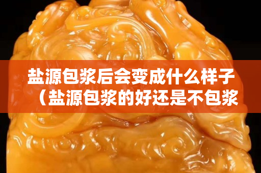 盐源包浆后会变成什么样子（盐源包浆的好还是不包浆的好）
