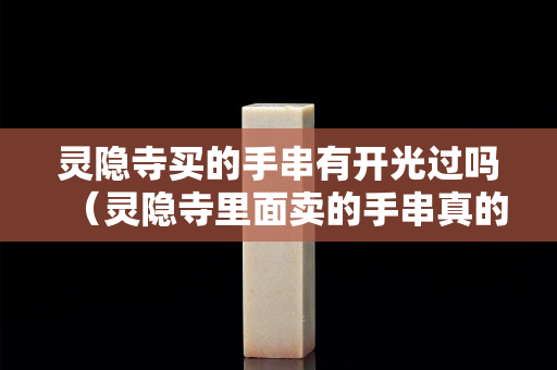 灵隐寺买的手串有开光过吗（灵隐寺里面卖的手串真的开过光吗）