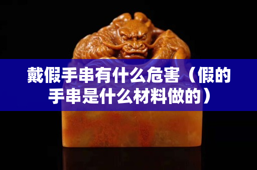 戴假手串有什么危害（假的手串是什么材料做的）