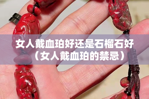 女人戴血珀好还是石榴石好（女人戴血珀的禁忌）