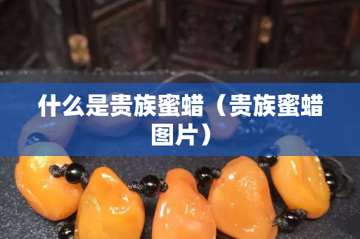 什么是贵族蜜蜡（贵族蜜蜡图片）