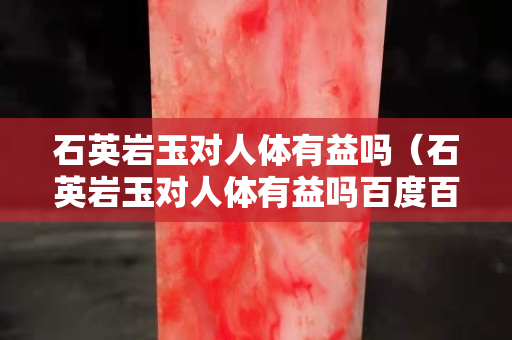 石英岩玉对人体有益吗（石英岩玉对人体有益吗百度百科）