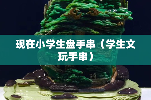 现在小学生盘手串（学生文玩手串）