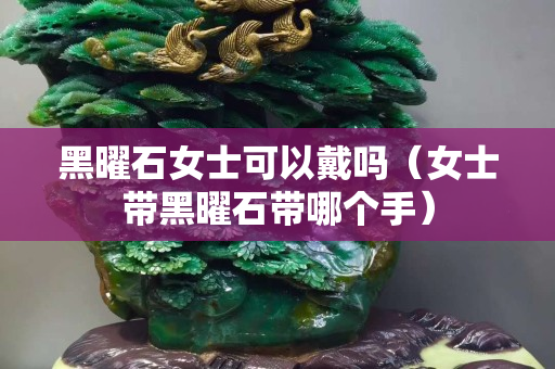 黑曜石女士可以戴吗（女士带黑曜石带哪个手）