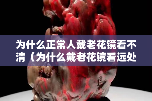 为什么正常人戴老花镜看不清（为什么戴老花镜看远处更清楚）
