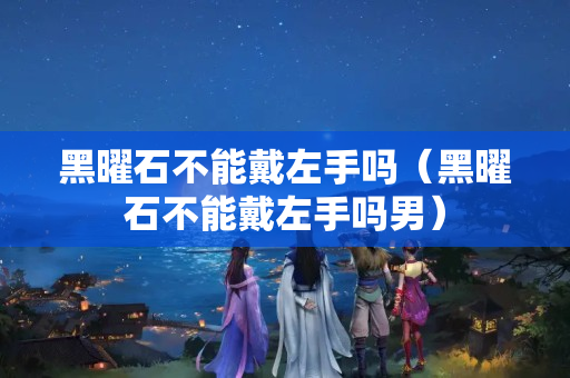 黑曜石不能戴左手吗（黑曜石不能戴左手吗男）