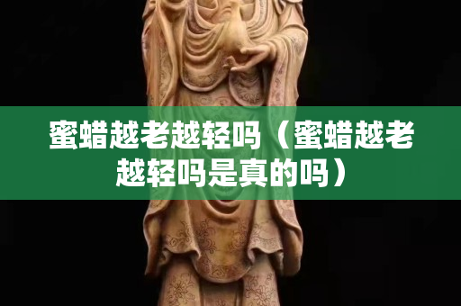 蜜蜡越老越轻吗（蜜蜡越老越轻吗是真的吗）