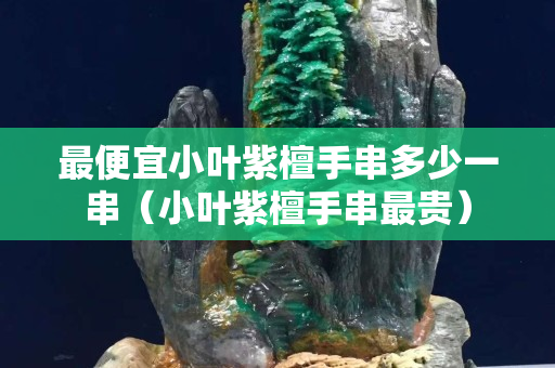 最便宜小叶紫檀手串多少一串（小叶紫檀手串最贵）