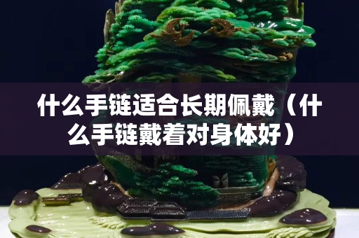 什么手链适合长期佩戴（什么手链戴着对身体好）