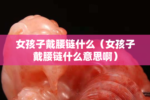 女孩子戴腰链什么（女孩子戴腰链什么意思啊）