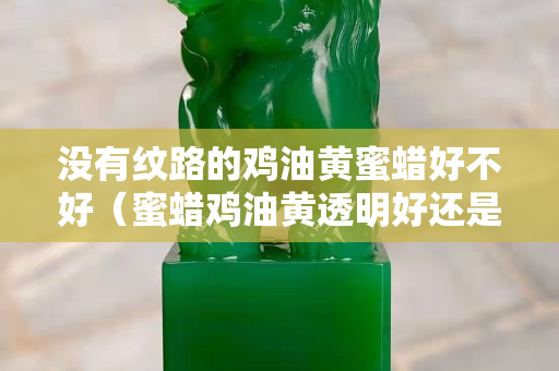 没有纹路的鸡油黄蜜蜡好不好（蜜蜡鸡油黄透明好还是不透明好）
