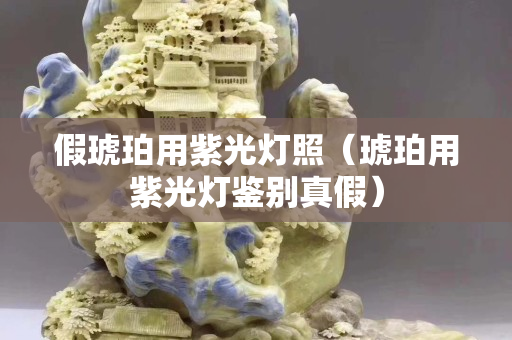 假琥珀用紫光灯照（琥珀用紫光灯鉴别真假）