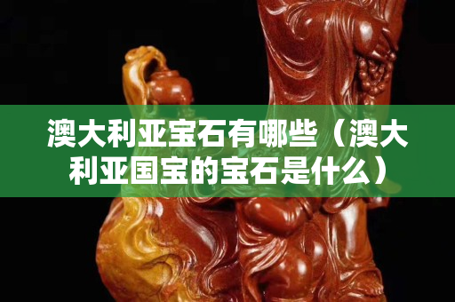 澳大利亚宝石有哪些（澳大利亚国宝的宝石是什么）