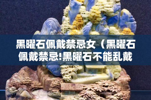 黑曜石佩戴禁忌女（黑曜石佩戴禁忌!黑曜石不能乱戴!）