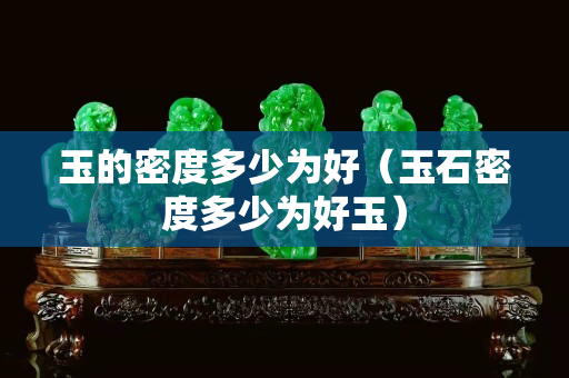 玉的密度多少为好（玉石密度多少为好玉）