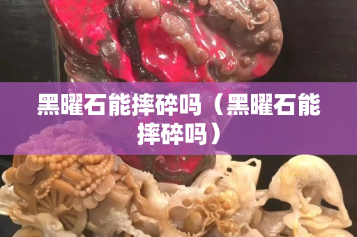 黑曜石能摔碎吗（黑曜石能摔碎吗）