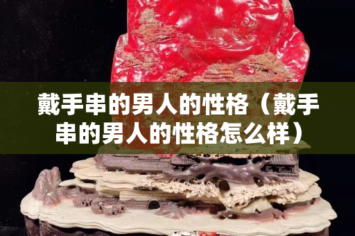 戴手串的男人的性格（戴手串的男人的性格怎么样）