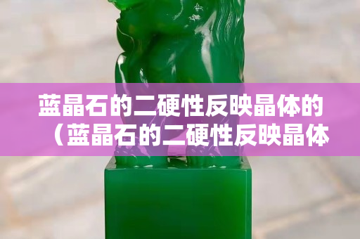 蓝晶石的二硬性反映晶体的（蓝晶石的二硬性反映晶体的什么）