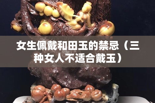 女生佩戴和田玉的禁忌（三种女人不适合戴玉）