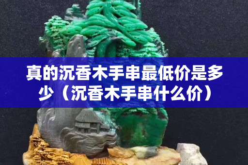 真的沉香木手串最低价是多少（沉香木手串什么价）