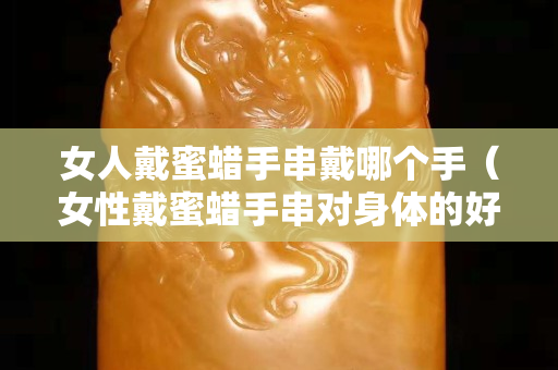 女人戴蜜蜡手串戴哪个手（女性戴蜜蜡手串对身体的好处）