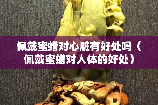 佩戴蜜蜡对心脏有好处吗（佩戴蜜蜡对人体的好处）